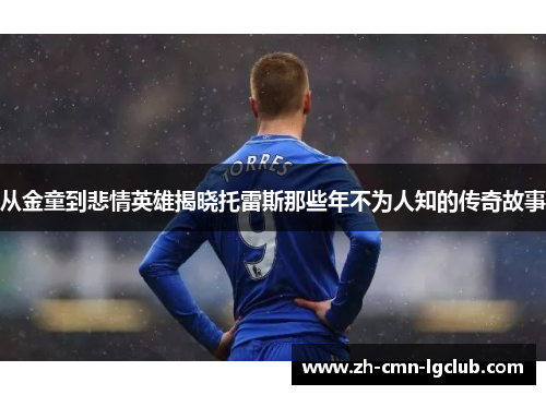 从金童到悲情英雄揭晓托雷斯那些年不为人知的传奇故事 从金童到悲情英雄揭晓托雷斯那些年不为人知的传奇故事