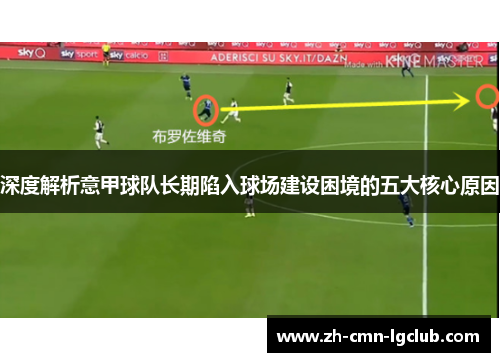 深度解析意甲球队长期陷入球场建设困境的五大核心原因 深度解析意甲球队长期陷入球场建设困境的五大核心原因