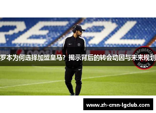 罗本为何选择加盟皇马?揭示背后的转会动因与未来规划 罗本为何选择加盟皇马?揭示背后的转会动因与未来规划
