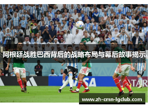 阿根廷战胜巴西背后的战略布局与幕后故事揭示