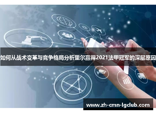 如何从战术变革与竞争格局分析里尔赢得2021法甲冠军的深层原因 如何从战术变革与竞争格局分析里尔赢得2021法甲冠军的深层原因