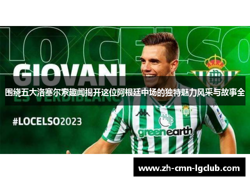 围绕五大洛塞尔索趣闻揭开这位阿根廷中场的独特魅力风采与故事全 围绕五大洛塞尔索趣闻揭开这位阿根廷中场的独特魅力风采与故事全