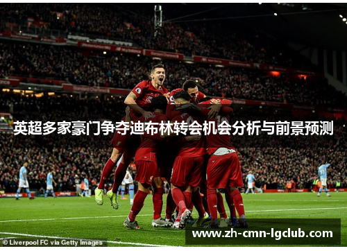 英超多家豪门争夺迪布林转会机会分析与前景预测 英超多家豪门争夺迪布林转会机会分析与前景预测