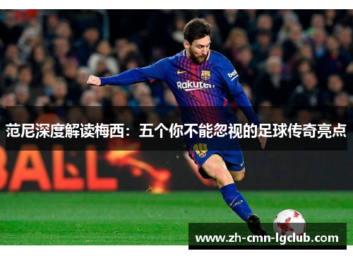 范尼深度解读梅西：五个你不能忽视的足球传奇亮点