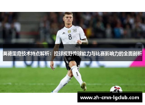莫德里奇技术特点解析：控球视野传球能力与比赛影响力的全面剖析