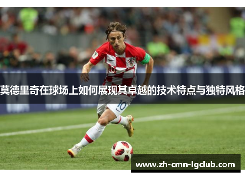 莫德里奇在球场上如何展现其卓越的技术特点与独特风格