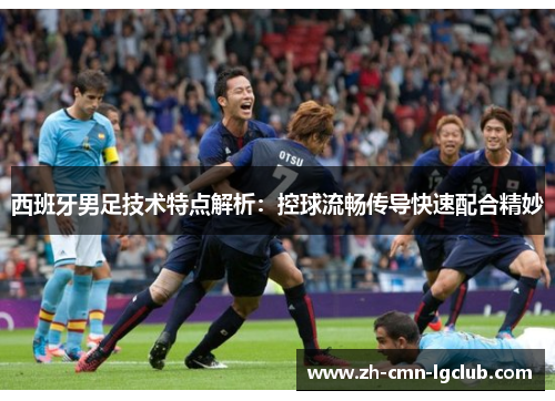 西班牙男足技术特点解析:控球流畅传导快速配合精妙 西班牙男足技术特点解析:控球流畅传导快速配合精妙