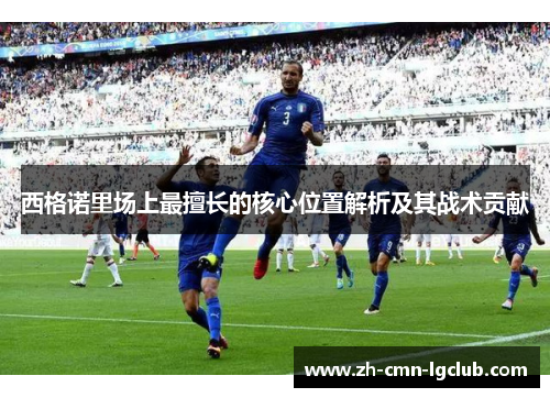 西格诺里场上最擅长的核心位置解析及其战术贡献