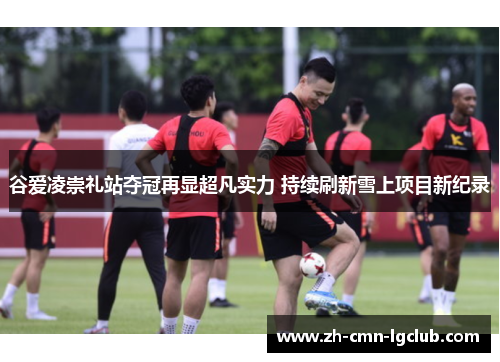 谷爱凌崇礼站夺冠再显超凡实力 持续刷新雪上项目新纪录