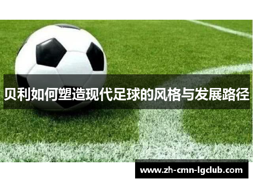 贝利如何塑造现代足球的风格与发展路径 贝利如何塑造现代足球的风格与发展路径