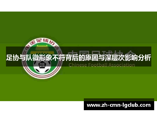 足协与队徽形象不符背后的原因与深层次影响分析 足协与队徽形象不符背后的原因与深层次影响分析