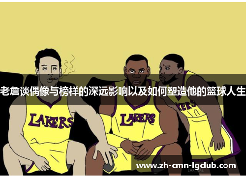 老詹谈偶像与榜样的深远影响以及如何塑造他的篮球人生 老詹谈偶像与榜样的深远影响以及如何塑造他的篮球人生