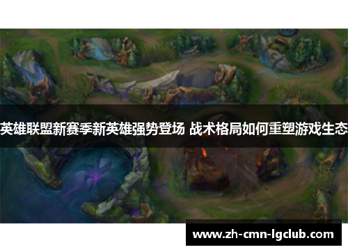 英雄联盟新赛季新英雄强势登场 战术格局如何重塑游戏生态