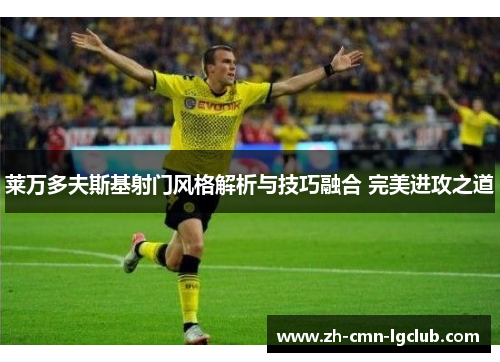莱万多夫斯基射门风格解析与技巧融合 完美进攻之道 莱万多夫斯基射门风格解析与技巧融合 完美进攻之道