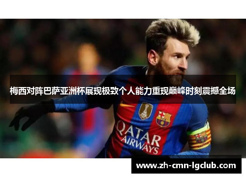梅西对阵巴萨亚洲杯展现极致个人能力重现巅峰时刻震撼全场