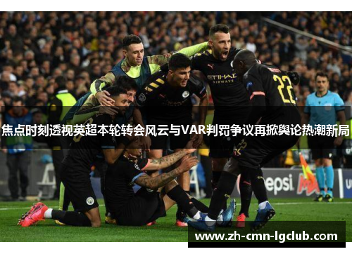 焦点时刻透视英超本轮转会风云与VAR判罚争议再掀舆论热潮新局 焦点时刻透视英超本轮转会风云与VAR判罚争议再掀舆论热潮新局