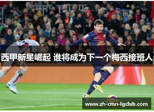 西甲新星崛起 谁将成为下一个梅西接班人 西甲新星崛起 谁将成为下一个梅西接班人