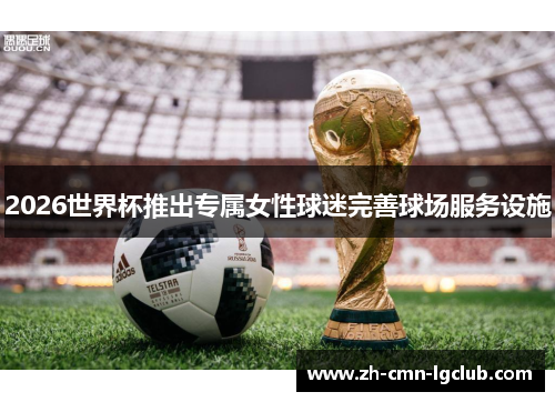 2026世界杯推出专属女性球迷完善球场服务设施