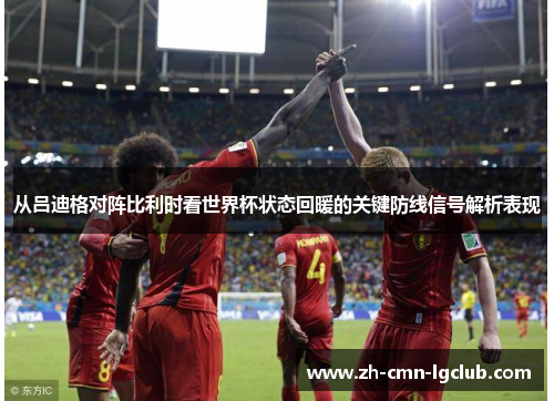 从吕迪格对阵比利时看世界杯状态回暖的关键防线信号解析表现 从吕迪格对阵比利时看世界杯状态回暖的关键防线信号解析表现