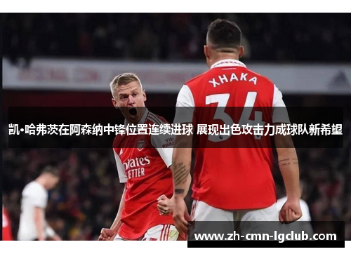凯·哈弗茨在阿森纳中锋位置连续进球 展现出色攻击力成球队新希望 凯·哈弗茨在阿森纳中锋位置连续进球 展现出色攻击力成球队新希望