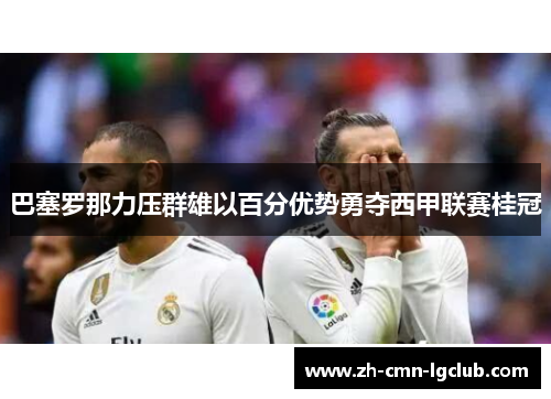 巴塞罗那力压群雄以百分优势勇夺西甲联赛桂冠 巴塞罗那力压群雄以百分优势勇夺西甲联赛桂冠