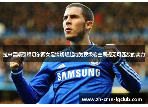 拉米雷斯引领切尔西女足锋线崛起成为顶级霸主展现无可匹敌的实力 拉米雷斯引领切尔西女足锋线崛起成为顶级霸主展现无可匹敌的实力