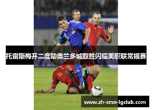 托雷斯梅开二度助奥兰多城取胜闪耀美职联常规赛 托雷斯梅开二度助奥兰多城取胜闪耀美职联常规赛