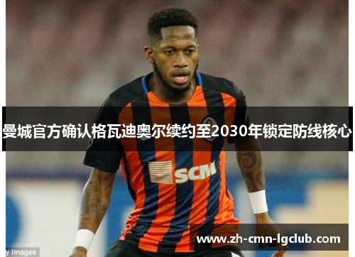 曼城官方确认格瓦迪奥尔续约至2030年锁定防线核心 曼城官方确认格瓦迪奥尔续约至2030年锁定防线核心