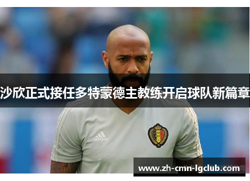 沙欣正式接任多特蒙德主教练开启球队新篇章 沙欣正式接任多特蒙德主教练开启球队新篇章