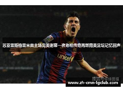 苏亚雷斯格雷米奥主场完美谢幕一夜老枪传奇再燃南美足坛记忆回声 苏亚雷斯格雷米奥主场完美谢幕一夜老枪传奇再燃南美足坛记忆回声