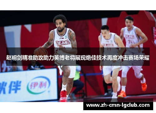 赵明剑精准助攻助力英博老将展现绝佳技术再度冲击赛场荣耀