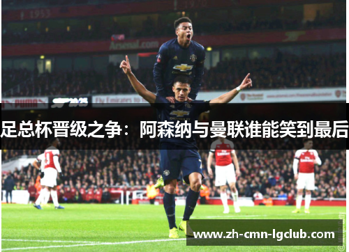 足总杯晋级之争：阿森纳与曼联谁能笑到最后