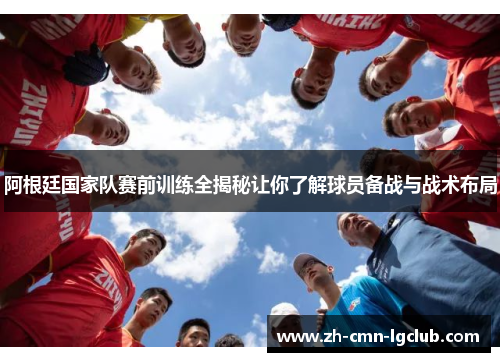 阿根廷国家队赛前训练全揭秘让你了解球员备战与战术布局