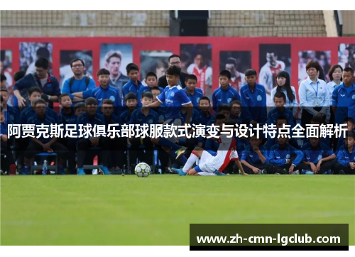阿贾克斯足球俱乐部球服款式演变与设计特点全面解析 阿贾克斯足球俱乐部球服款式演变与设计特点全面解析