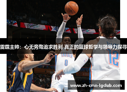 雷霆主帅:心无旁骛追求胜利 真正的篮球哲学与领导力探寻 雷霆主帅:心无旁骛追求胜利 真正的篮球哲学与领导力探寻