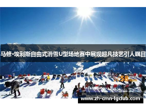 马修·埃利斯自由式滑雪U型场地赛中展现超凡技艺引人瞩目