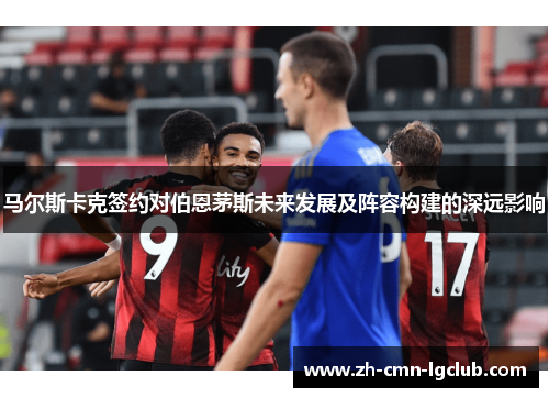 马尔斯卡克签约对伯恩茅斯未来发展及阵容构建的深远影响 马尔斯卡克签约对伯恩茅斯未来发展及阵容构建的深远影响