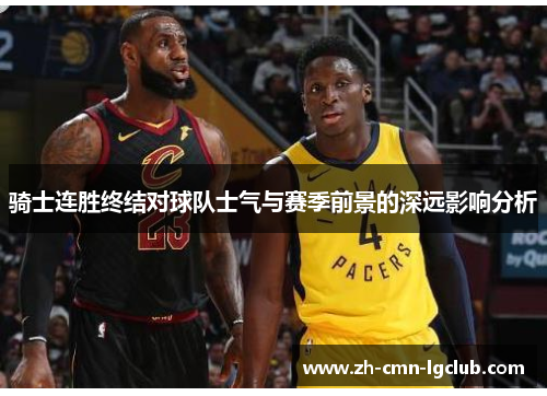 骑士连胜终结对球队士气与赛季前景的深远影响分析 骑士连胜终结对球队士气与赛季前景的深远影响分析