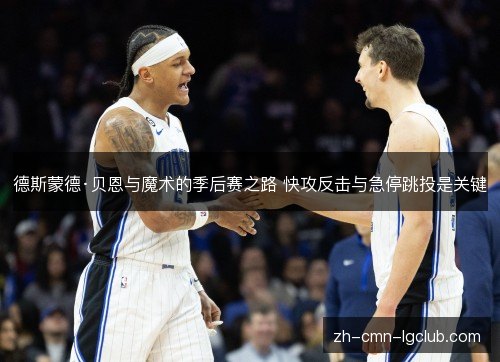 德斯蒙德·贝恩与魔术的季后赛之路 快攻反击与急停跳投是关键 德斯蒙德·贝恩与魔术的季后赛之路 快攻反击与急停跳投是关键